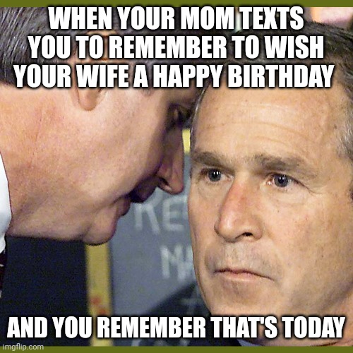 WHEN YOUR MOM TEXTS YOU TO REMEMBER TO WISH YOUR WIFE A HAPPY BIRTHDAY; AND YOU REMEMBER THAT'S TODAY | image tagged in george bush | made w/ Imgflip meme maker