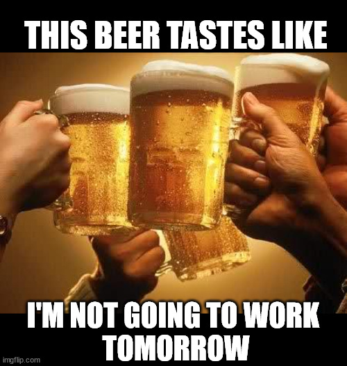Funny Beer Memes | THIS BEER TASTES LIKE; I'M NOT GOING TO WORK
 TOMORROW | image tagged in beers | made w/ Imgflip meme maker