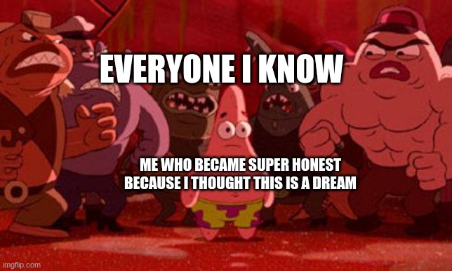 Welp, I'm dead | EVERYONE I KNOW; ME WHO BECAME SUPER HONEST BECAUSE I THOUGHT THIS IS A DREAM | image tagged in patrick star crowded,memes,funny,spongebob,dream | made w/ Imgflip meme maker