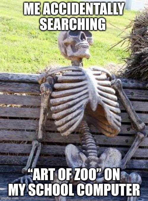 Waiting Skeleton | ME ACCIDENTALLY SEARCHING; “ART OF ZOO” ON MY SCHOOL COMPUTER | image tagged in memes,waiting skeleton | made w/ Imgflip meme maker