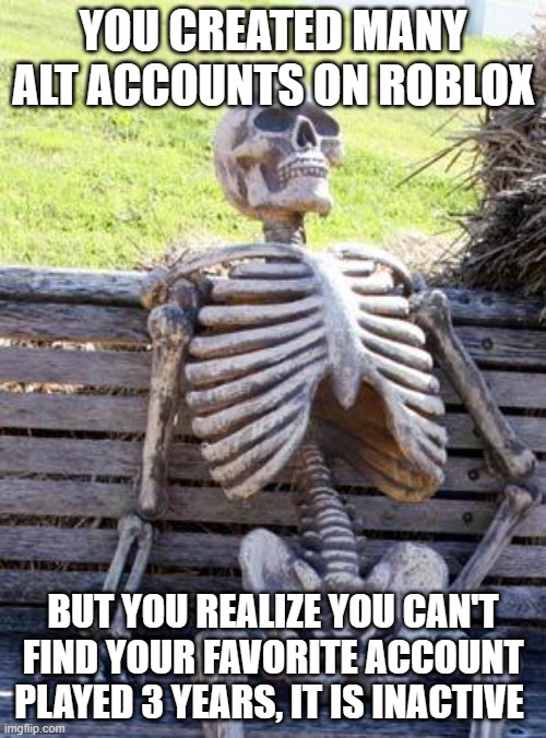 Waiting Skeleton | YOU CREATED MANY ALT ACCOUNTS ON ROBLOX; BUT YOU REALIZE YOU CAN'T FIND YOUR FAVORITE ACCOUNT PLAYED 3 YEARS, IT IS INACTIVE | image tagged in memes,waiting skeleton | made w/ Imgflip meme maker