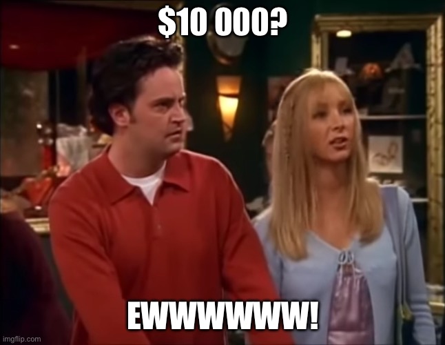 10 dollars | $10 000? EWWWWWW! | image tagged in 10 dollars | made w/ Imgflip meme maker