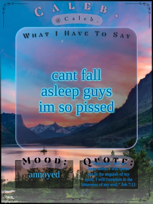 Caleb announcement template 2024 | cant fall asleep guys im so pissed; annoyed; "Therefore I will not keep silent; I will speak out in the anguish of my spirit, I will complain in the bitterness of my soul." Job 7:11 | image tagged in caleb announcement template 2024 | made w/ Imgflip meme maker