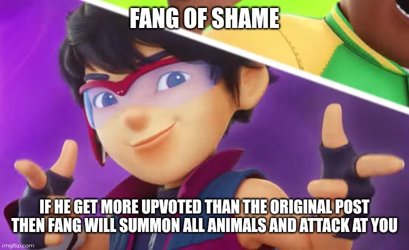 New shame | FANG OF SHAME; IF HE GET MORE UPVOTED THAN THE ORIGINAL POST THEN FANG WILL SUMMON ALL ANIMALS AND ATTACK AT YOU | image tagged in fang boboiboy galaxy season 2 | made w/ Imgflip meme maker