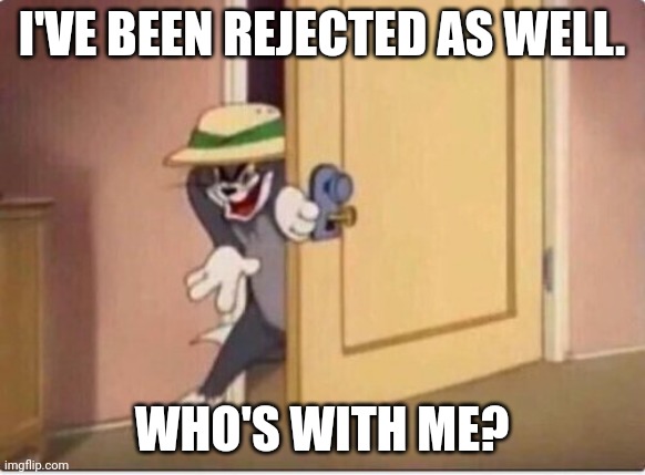 TOM SNEAKING IN A ROOM | I'VE BEEN REJECTED AS WELL. WHO'S WITH ME? | image tagged in tom sneaking in a room | made w/ Imgflip meme maker