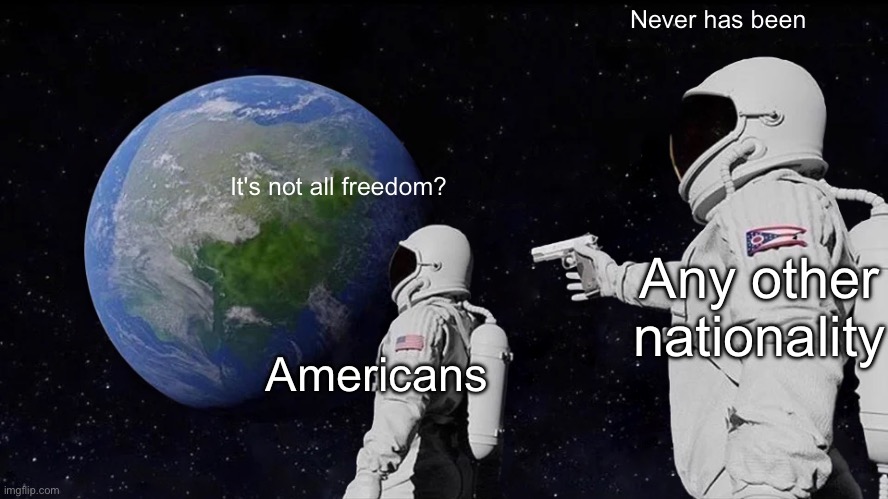 Idfk i needed something to post today | Never has been; It's not all freedom? Any other nationality; Americans | image tagged in memes,always has been | made w/ Imgflip meme maker