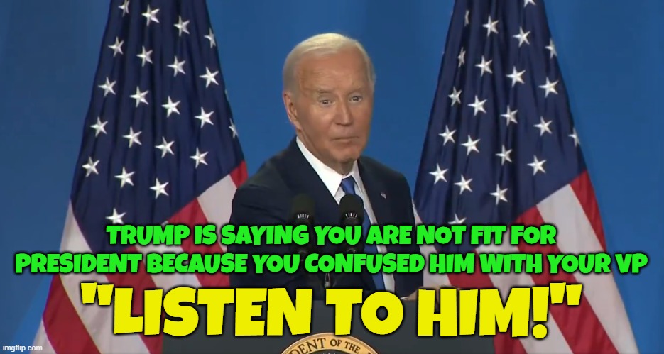 Listen to him | TRUMP IS SAYING YOU ARE NOT FIT FOR PRESIDENT BECAUSE YOU CONFUSED HIM WITH YOUR VP; "LISTEN TO HIM!" | image tagged in fjb,nato,make america great again,maga,dementia,trump | made w/ Imgflip meme maker