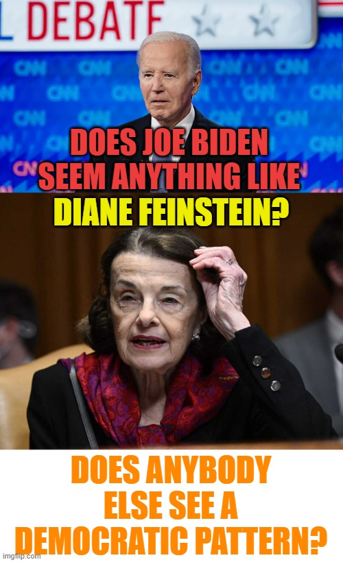 So Many Questions Today... | DOES JOE BIDEN SEEM ANYTHING LIKE; DIANE FEINSTEIN? DOES ANYBODY ELSE SEE A DEMOCRATIC PATTERN? | image tagged in memes,joe biden,like,diane feinstein,democratic party,pattern | made w/ Imgflip meme maker