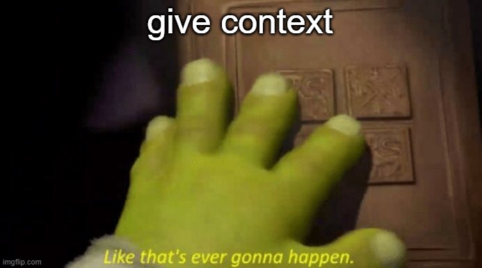 . | give context | image tagged in like that's ever gonna happen | made w/ Imgflip meme maker