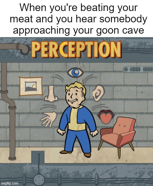 He's hackin' and whackin' and smackin' | When you're beating your meat and you hear somebody approaching your goon cave | image tagged in fallout perception | made w/ Imgflip meme maker