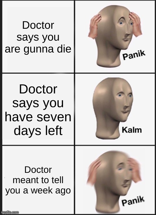 prepare the coffin bois | Doctor says you are gunna die; Doctor says you have seven days left; Doctor meant to tell you a week ago | image tagged in memes,panik kalm panik | made w/ Imgflip meme maker