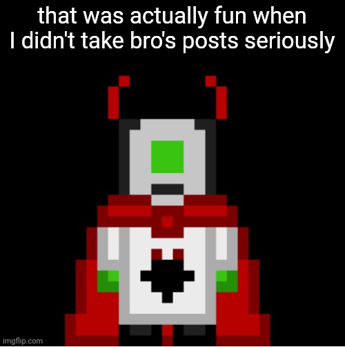 real | that was actually fun when I didn't take bro's posts seriously | image tagged in whackolyte but he s a sprite made by cosmo | made w/ Imgflip meme maker