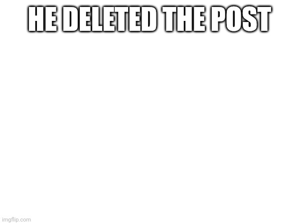 HE DELETED THE POST | made w/ Imgflip meme maker