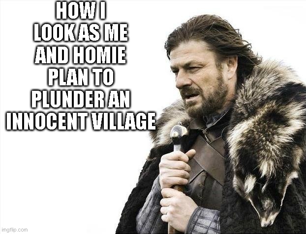 Brace Yourselves X is Coming Meme | HOW I LOOK AS ME AND HOMIE PLAN TO PLUNDER AN INNOCENT VILLAGE | image tagged in memes,brace yourselves x is coming | made w/ Imgflip meme maker