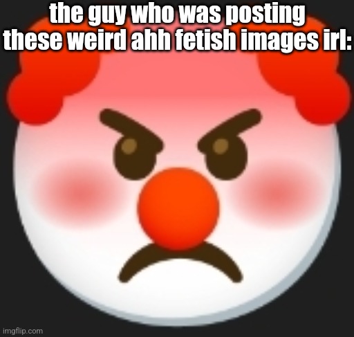 angry clown | the guy who was posting these weird ahh fetish images irl: | image tagged in angry clown | made w/ Imgflip meme maker