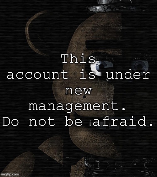 Freddy Fazbear | This account is under new management.
Do not be afraid. | image tagged in freddy fazbear | made w/ Imgflip meme maker