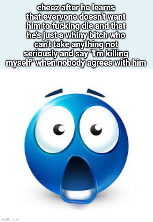 MSMG Slander #76 | cheez after he learns that everyone doesn't want him to fucking die and that he's just a whiny bitch who can't take anything not seriously and say "I'm killing myself" when nobody agrees with him | image tagged in shocked blue guy | made w/ Imgflip meme maker