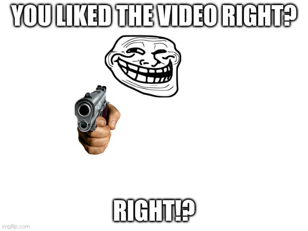 the like meme | YOU LIKED THE VIDEO RIGHT? RIGHT!? | image tagged in like | made w/ Imgflip meme maker