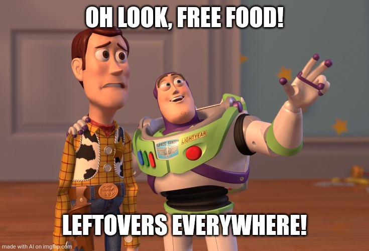 X, X Everywhere | OH LOOK, FREE FOOD! LEFTOVERS EVERYWHERE! | image tagged in memes,x x everywhere | made w/ Imgflip meme maker