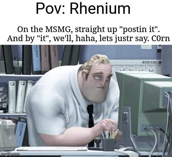 Tired Mr. Incredible | Pov: Rhenium; On the MSMG, straight up "postin it". And by "it", we'll, haha, lets justr say. C0rn | image tagged in tired mr incredible | made w/ Imgflip meme maker