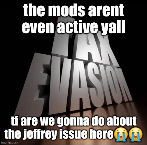TAX EVASION 3D | the mods arent even active yall; tf are we gonna do about the jeffrey issue here😭😭 | image tagged in tax evasion 3d | made w/ Imgflip meme maker