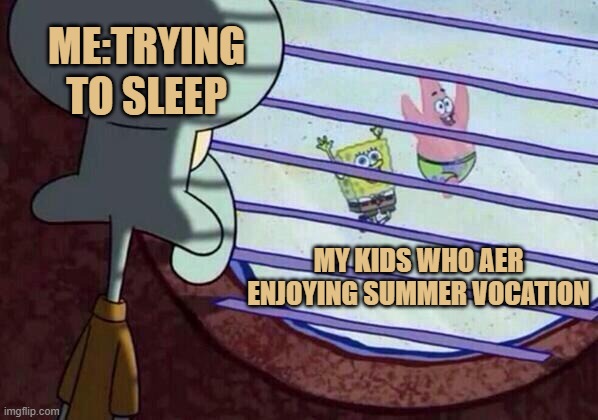 summer vocation | ME:TRYING TO SLEEP; MY KIDS WHO AER ENJOYING SUMMER VOCATION | image tagged in squidward window | made w/ Imgflip meme maker