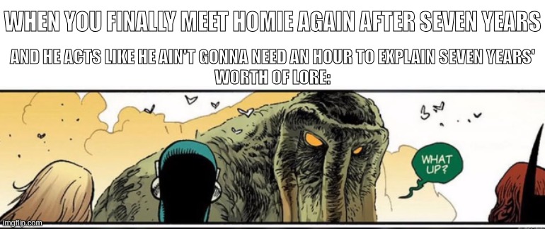 When you finally meet the homie again | WHEN YOU FINALLY MEET HOMIE AGAIN AFTER SEVEN YEARS; AND HE ACTS LIKE HE AIN'T GONNA NEED AN HOUR TO EXPLAIN SEVEN YEARS'
WORTH OF LORE: | image tagged in man-thing,marvel comics,meet again,old times,life changes | made w/ Imgflip meme maker