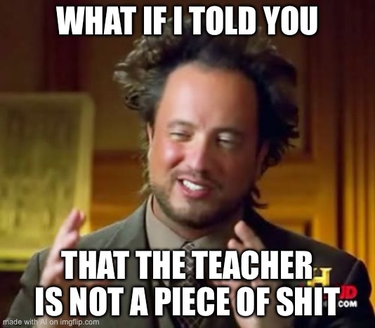 Ancient Aliens | WHAT IF I TOLD YOU; THAT THE TEACHER IS NOT A PIECE OF SHIT | image tagged in memes,ancient aliens | made w/ Imgflip meme maker