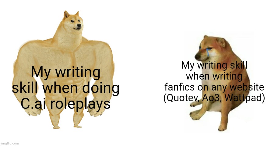 I can't even write a decent fanfic, but if you want me to write an essay, make me do it in C.ai- /j (pls don't) | My writing skill when writing fanfics on any website (Quotev, Ao3, Wattpad); My writing skill when doing C.ai roleplays | image tagged in buff doge vs crying cheems | made w/ Imgflip meme maker