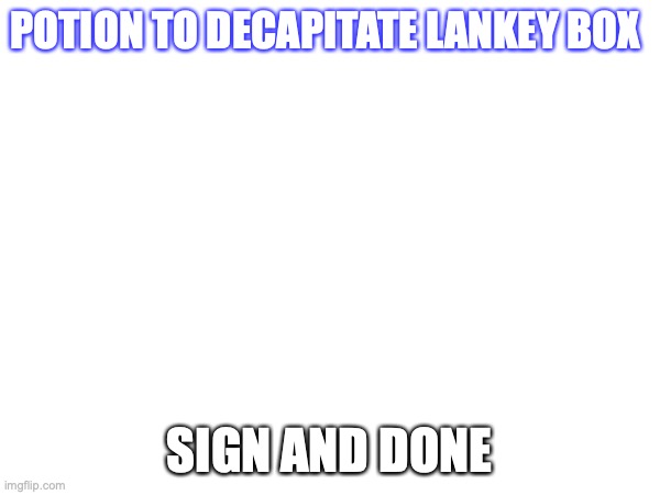 POTION TO DECAPITATE LANKEY BOX SIGN AND DONE | made w/ Imgflip meme maker