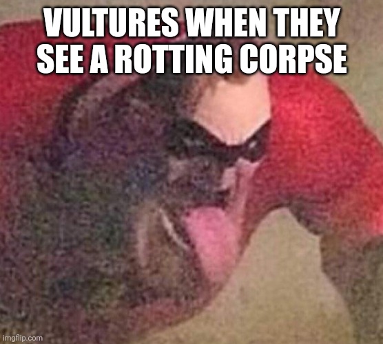 Ai made this | VULTURES WHEN THEY SEE A ROTTING CORPSE | image tagged in mr incredible tongue,ai meme | made w/ Imgflip meme maker