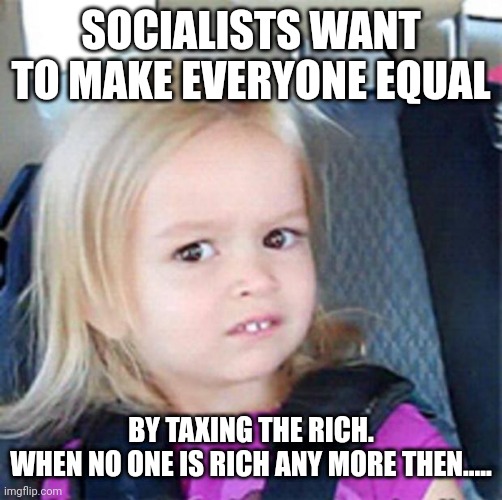 Confused Little Girl | SOCIALISTS WANT TO MAKE EVERYONE EQUAL; BY TAXING THE RICH.
WHEN NO ONE IS RICH ANY MORE THEN..... | image tagged in confused little girl | made w/ Imgflip meme maker