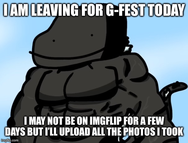 Wish me luck comrades | I AM LEAVING FOR G-FEST TODAY; I MAY NOT BE ON IMGFLIP FOR A FEW DAYS BUT I’LL UPLOAD ALL THE PHOTOS I TOOK | image tagged in buff godzilla but poorly drawn | made w/ Imgflip meme maker