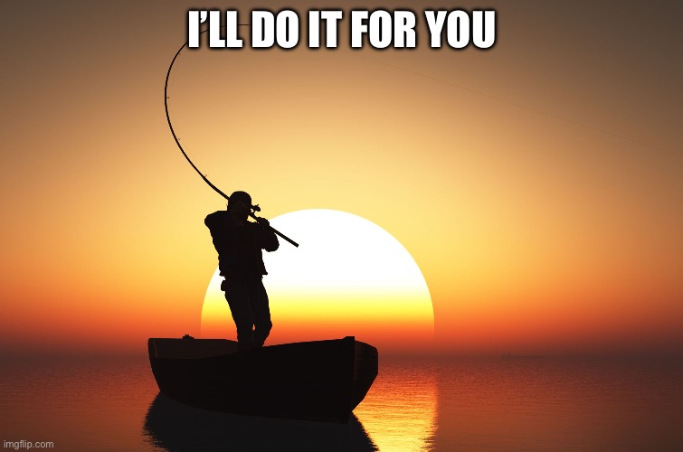 Fisherman at sunset | I’LL DO IT FOR YOU | image tagged in fisherman at sunset | made w/ Imgflip meme maker