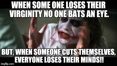 And everybody loses their minds Meme | WHEN SOME ONE LOSES THEIR VIRGINITY NO ONE BATS AN EYE. BUT, WHEN SOMEONE CUTS THEMSELVES, EVERYONE LOSES THEIR MINDS!! | image tagged in memes,and everybody loses their minds | made w/ Imgflip meme maker