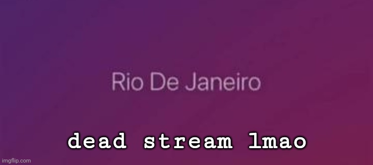 Rio De Janeiro | dead stream lmao | image tagged in rio de janeiro | made w/ Imgflip meme maker