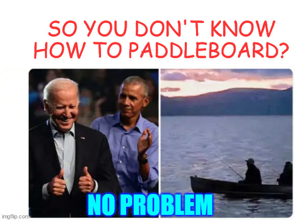 0bama has a plan | SO YOU DON'T KNOW HOW TO PADDLEBOARD? NO PROBLEM | image tagged in 0bama,get rid of biden scheme | made w/ Imgflip meme maker