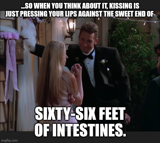 Intro to Flirting, 101 | ...SO WHEN YOU THINK ABOUT IT, KISSING IS JUST PRESSING YOUR LIPS AGAINST THE SWEET END OF; SIXTY-SIX FEET OF INTESTINES. | image tagged in drew carey | made w/ Imgflip meme maker