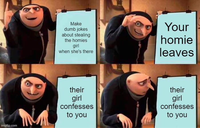 Gru's Plan | Make dumb jokes about stealing the homies girl when she's there; Your homie leaves; their girl confesses to you; their girl confesses to you | image tagged in memes,gru's plan | made w/ Imgflip meme maker