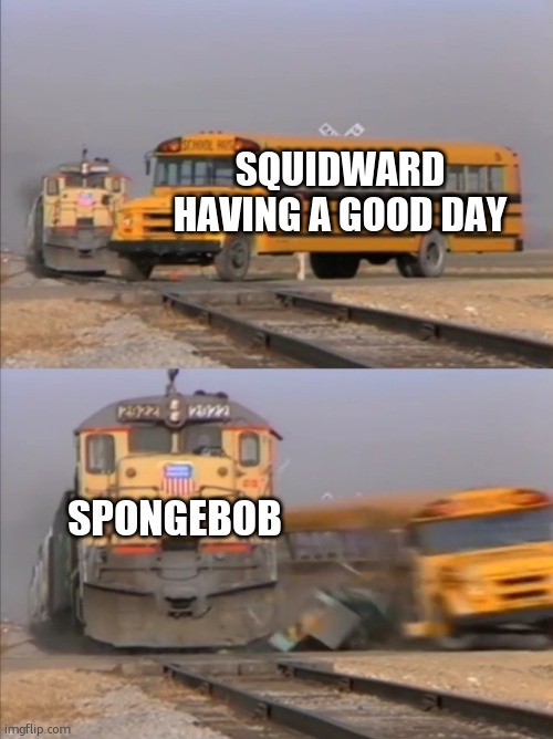 train crashes bus | SQUIDWARD HAVING A GOOD DAY; SPONGEBOB | image tagged in train crashes bus | made w/ Imgflip meme maker