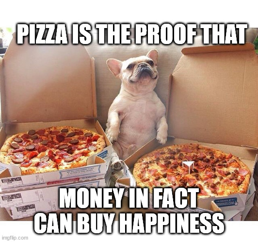 Pizza | PIZZA IS THE PROOF THAT; MONEY IN FACT
CAN BUY HAPPINESS | image tagged in pizza dog | made w/ Imgflip meme maker