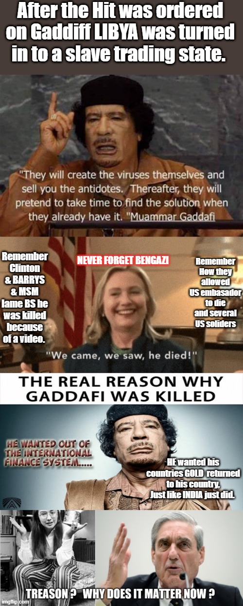 After the Hit was ordered on Gaddiff LIBYA was turned in to a slave trading state. Remember Clinton & BARRYS & MSM lame BS he was killed because of a video. Remember How they allowed US embasador to die and several US soliders; NEVER FORGET BENGAZI; HE wanted his countries GOLD  returned to his country, Just like INDIA just did. | made w/ Imgflip meme maker