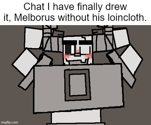 If he says okay, he can let you go under his loincloth... | Chat I have finally drew it, Melborus without his loincloth. | image tagged in melborus magpond | made w/ Imgflip meme maker