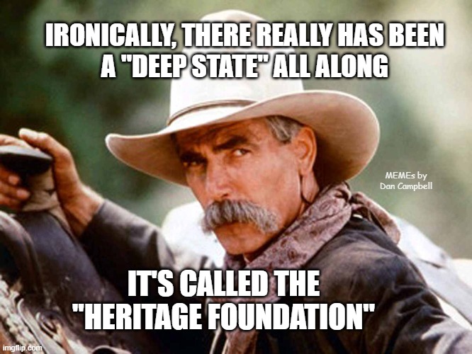 Sam Elliott Cowboy | IRONICALLY, THERE REALLY HAS BEEN
A "DEEP STATE" ALL ALONG; MEMEs by Dan Campbell; IT'S CALLED THE "HERITAGE FOUNDATION" | image tagged in sam elliott cowboy | made w/ Imgflip meme maker