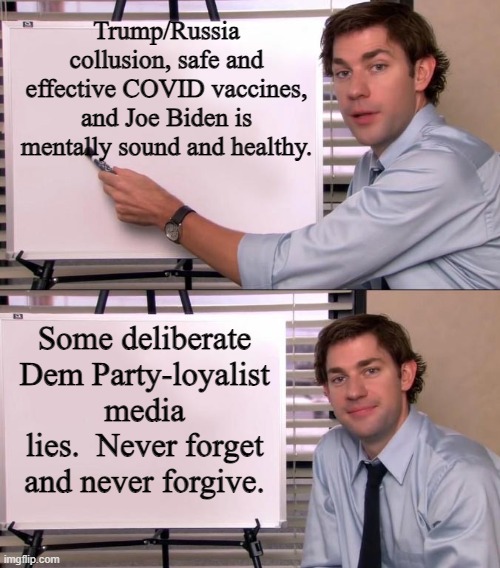 Also never let Dem Party voters forget. | Trump/Russia collusion, safe and effective COVID vaccines, and Joe Biden is mentally sound and healthy. Some deliberate Dem Party-loyalist media lies.  Never forget and never forgive. | image tagged in jim halpert explains | made w/ Imgflip meme maker