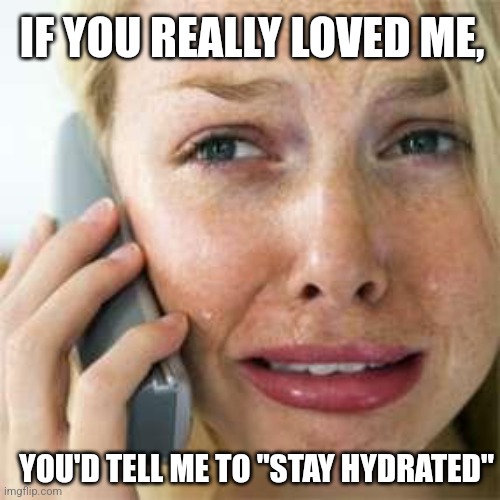 I Love You, Too | IF YOU REALLY LOVED ME, YOU'D TELL ME TO "STAY HYDRATED" | image tagged in crying woman,real love,blue sky,stay hydrated | made w/ Imgflip meme maker