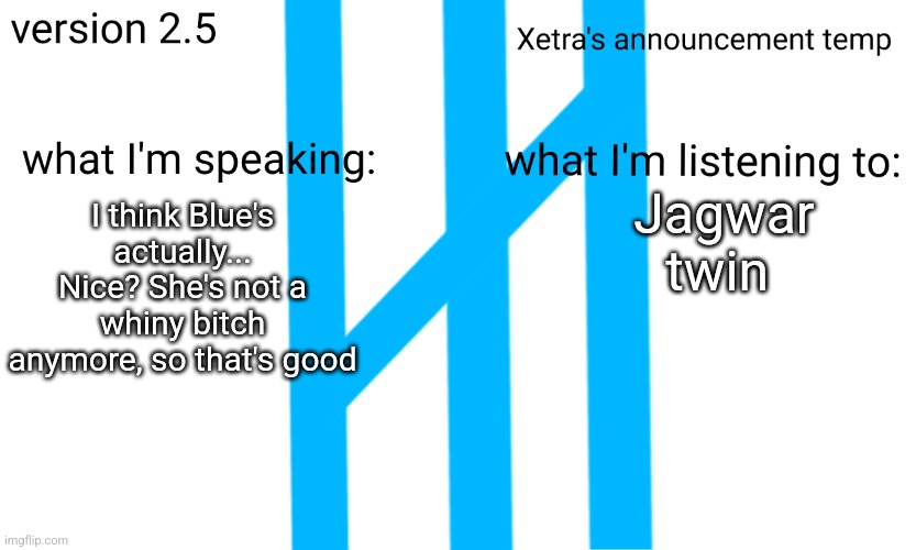 Xetra Announcement Temp 2.5 | Jagwar twin; I think Blue's actually... Nice? She's not a whiny bitch anymore, so that's good | image tagged in xetra announcement temp 2 5 | made w/ Imgflip meme maker