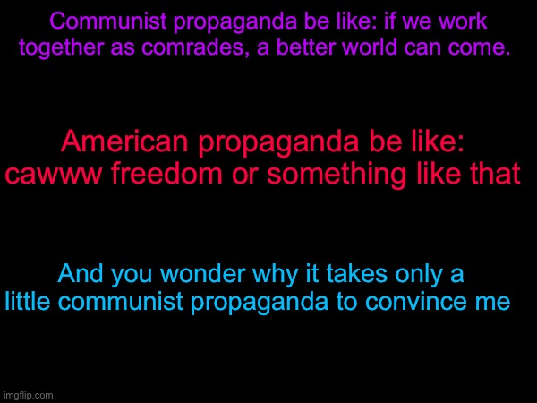 Communism | Communist propaganda be like: if we work together as comrades, a better world can come. American propaganda be like: cawww freedom or something like that; And you wonder why it takes only a little communist propaganda to convince me | image tagged in communism | made w/ Imgflip meme maker