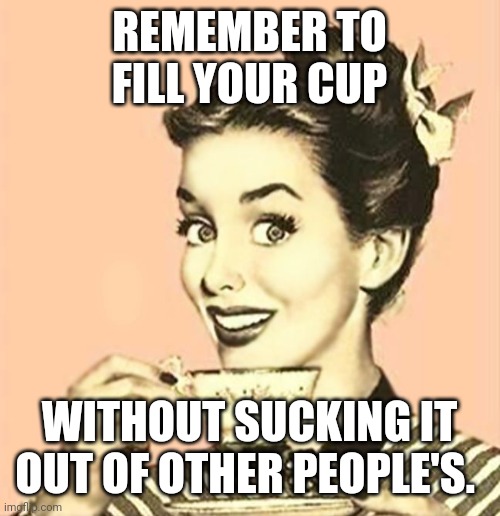 Retro woman drinking coffee | REMEMBER TO FILL YOUR CUP; WITHOUT SUCKING IT OUT OF OTHER PEOPLE'S. | image tagged in retro woman drinking coffee | made w/ Imgflip meme maker