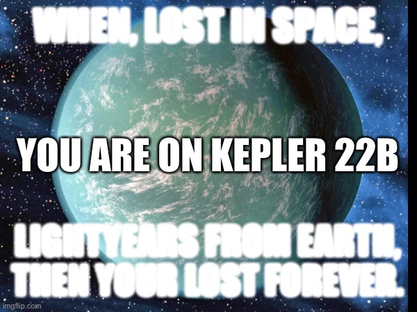 lost on kepler 22b | WHEN, LOST IN SPACE, YOU ARE ON KEPLER 22B; LIGHTYEARS FROM EARTH, THEN YOUR LOST FOREVER. | image tagged in keepler 22b,memes | made w/ Imgflip meme maker